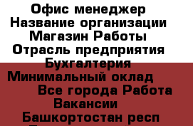 Офис-менеджер › Название организации ­ Магазин Работы › Отрасль предприятия ­ Бухгалтерия › Минимальный оклад ­ 20 000 - Все города Работа » Вакансии   . Башкортостан респ.,Татышлинский р-н